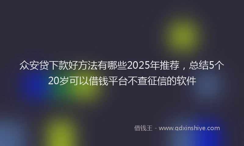 众安贷下款好方法有哪些2025年推荐，总结5个20岁可以借钱平台不查征信的软件