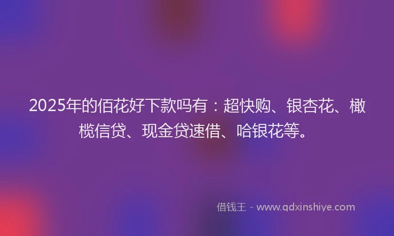 2025年的佰花好下款吗有：超快购、银杏花、橄榄信贷、现金贷速借、哈银花等。