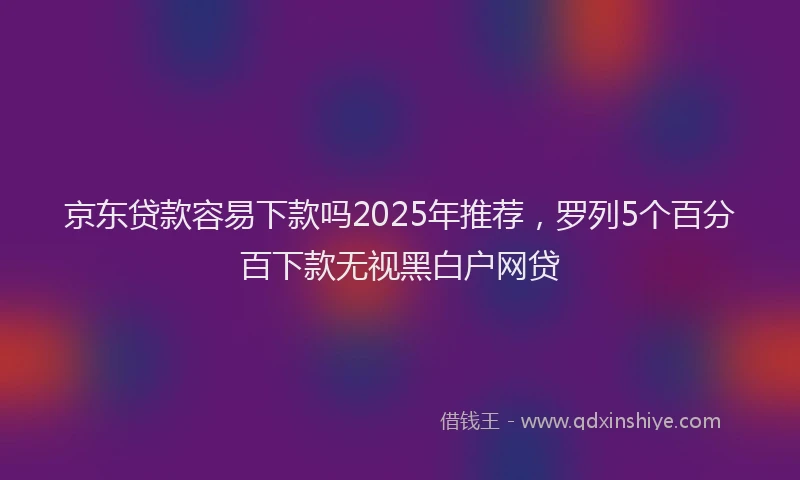 京东贷款容易下款吗2025年推荐,罗列5个百分百下款无视黑白户网贷