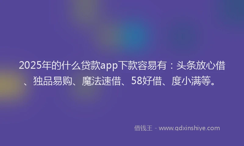 2025年的什么贷款app下款容易有：头条放心借、独品易购、魔法速借、58好借、度小满等。
