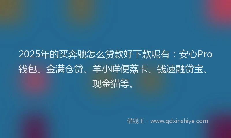 2025年的买奔驰怎么贷款好下款呢有：安心Pro钱包、金满仓贷、羊小咩便荔卡、钱速融贷宝、现金猫等。