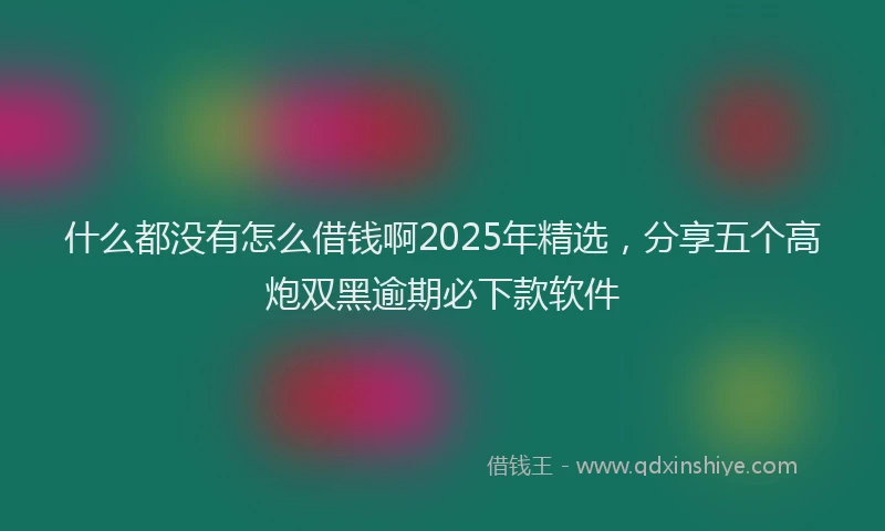 什么都没有怎么借钱啊2025年精选，分享五个高炮双黑逾期必下款软件