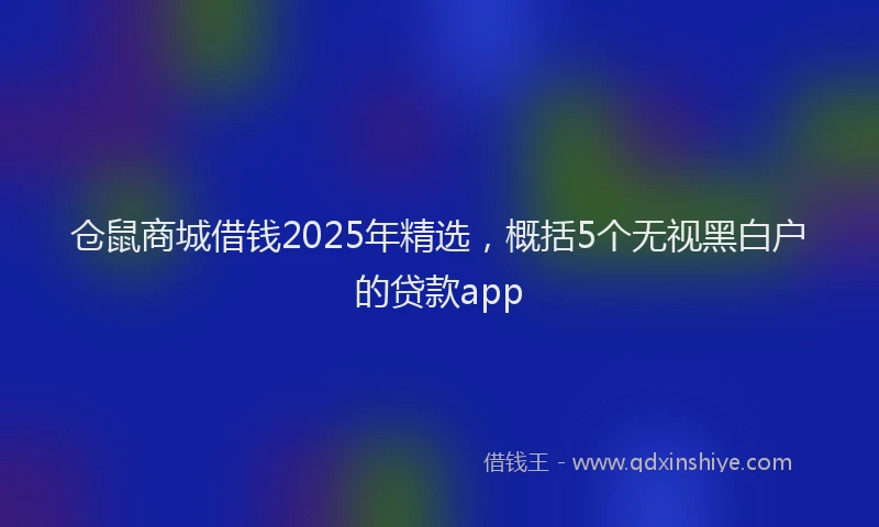 仓鼠商城借钱2025年精选，概括5个无视黑白户的贷款app