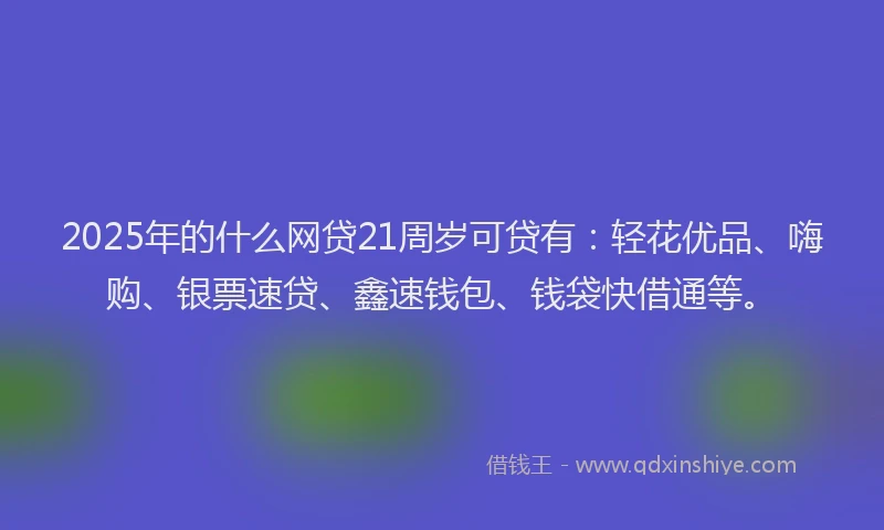 2025年的什么网贷21周岁可贷有：轻花优品、嗨购、银票速贷、鑫速钱包、钱袋快借通等。