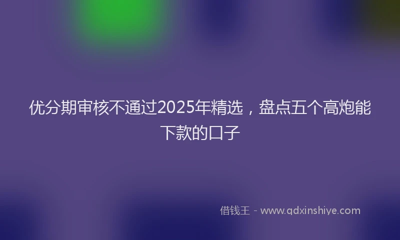 优分期审核不通过2025年精选，盘点五个高炮能下款的口子