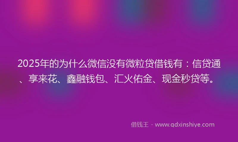 2025年的为什么微信没有微粒贷借钱有：信贷通、享来花、鑫融钱包、汇火佑金、现金秒贷等。