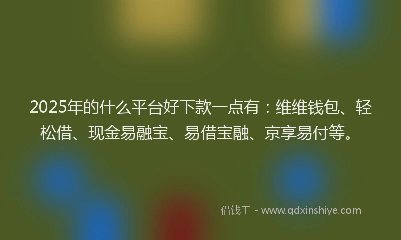 2025年的什么平台好下款一点有：维维钱包、轻松借、现金易融宝、易借宝融、京享易付等。