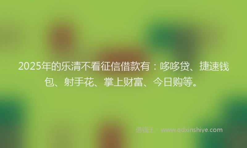 2025年的乐清不看征信借款有：哆哆贷、捷速钱包、射手花、掌上财富、今日购等。