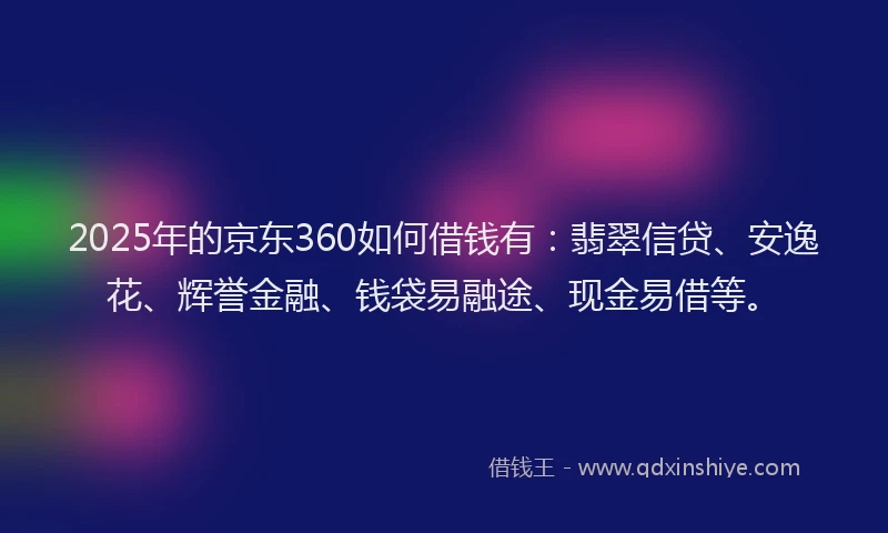 2025年的京东360如何借钱有：翡翠信贷、安逸花、辉誉金融、钱袋易融途、现金易借等。