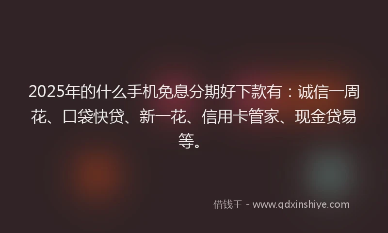 2025年的什么手机免息分期好下款有：诚信一周花、口袋快贷、新一花、信用卡管家、现金贷易等。