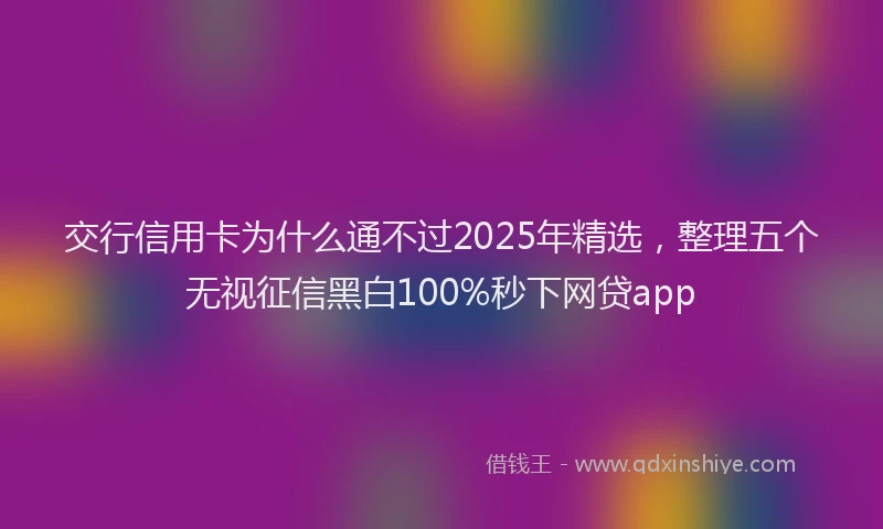 交行信用卡为什么通不过2025年精选，整理五个无视征信黑白100%秒下网贷app
