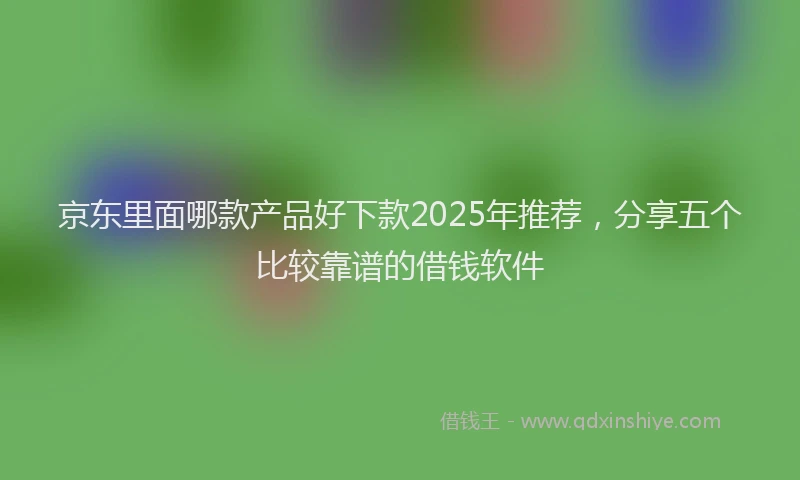 京东里面哪款产品好下款2025年推荐，分享五个比较靠谱的借钱软件