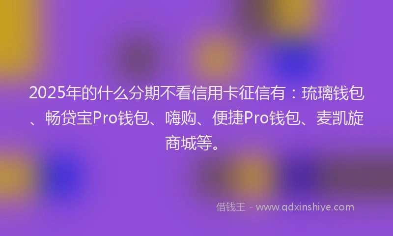 2025年的什么分期不看信用卡征信有：琉璃钱包、畅贷宝Pro钱包、嗨购、便捷Pro钱包、麦凯旋商城等。