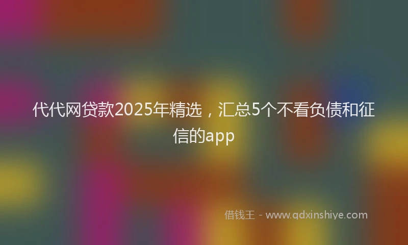代代网贷款2025年精选，汇总5个不看负债和征信的app