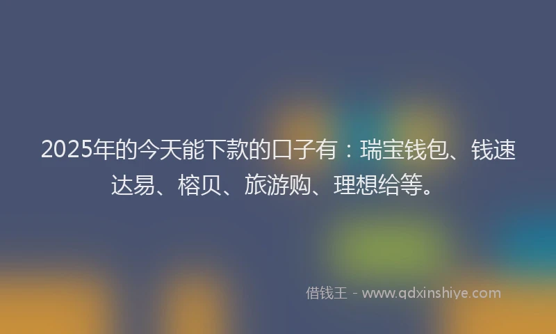 2025年的今天能下款的口子有：瑞宝钱包、钱速达易、榕贝、旅游购、理想给等。