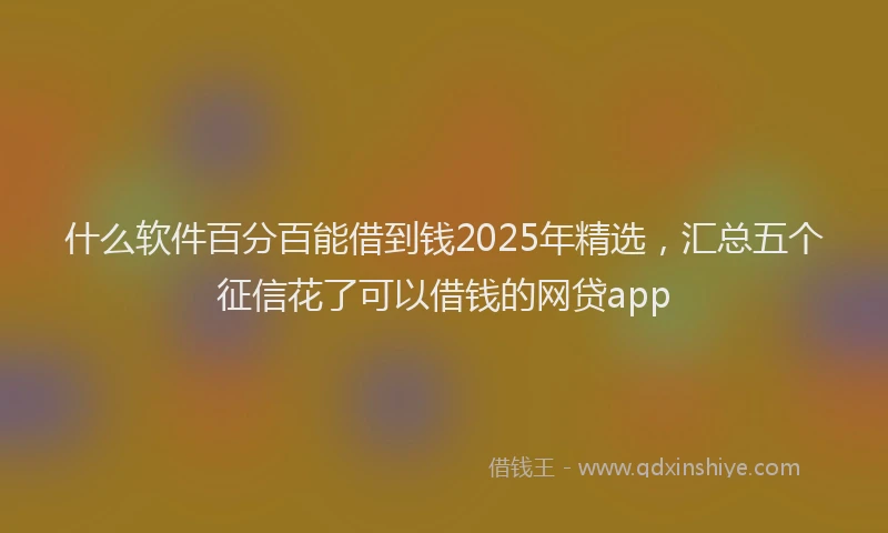 什么软件百分百能借到钱2025年精选，汇总五个征信花了可以借钱的网贷app
