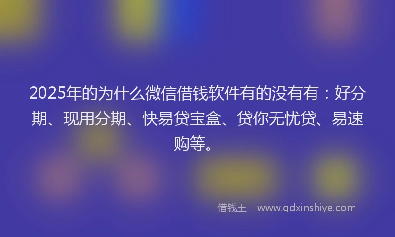 2025年的为什么微信借钱软件有的没有有:好分期、现用分期、快易贷宝盒、贷你无忧贷、易速购等。