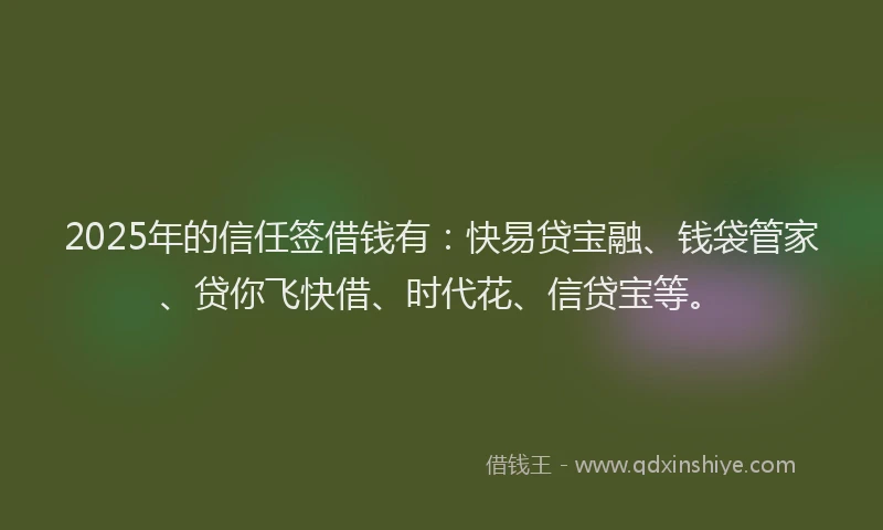 2025年的信任签借钱有：快易贷宝融、钱袋管家、贷你飞快借、时代花、信贷宝等。