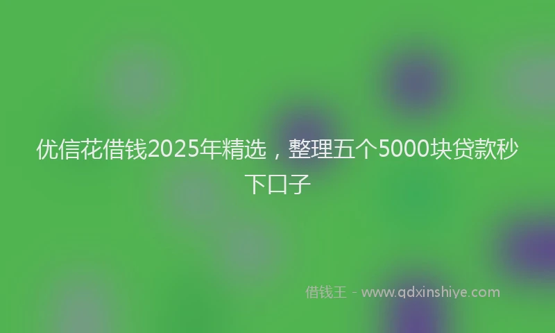 优信花借钱2025年精选，整理五个5000块贷款秒下口子