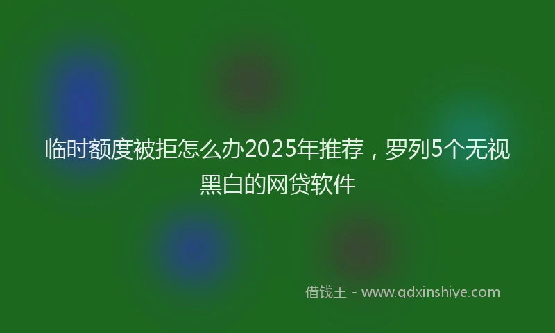 临时额度被拒怎么办2025年推荐，罗列5个无视黑白的网贷软件