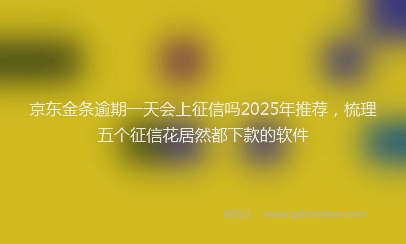 京东金条逾期一天会上征信吗2025年推荐，梳理五个征信花居然都下款的软件