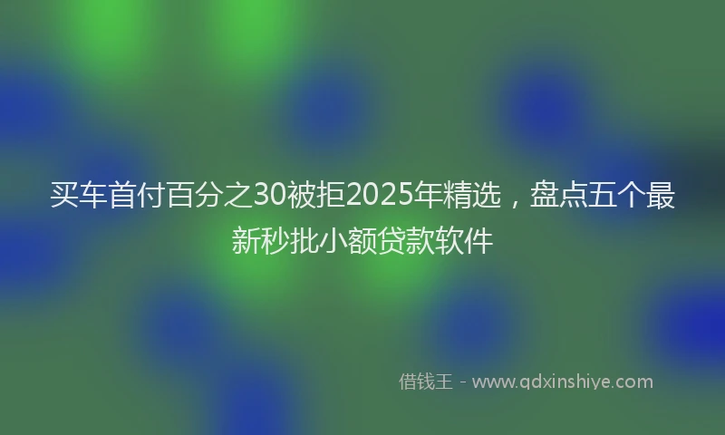 买车首付百分之30被拒2025年精选，盘点五个最新秒批小额贷款软件