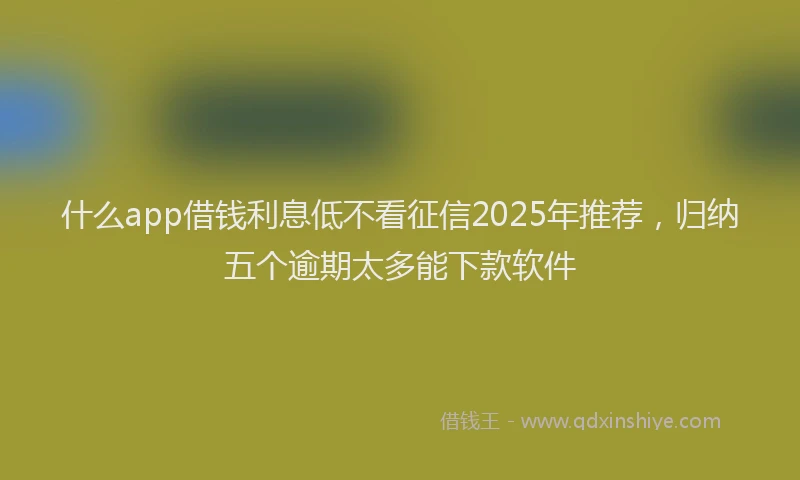 什么app借钱利息低不看征信2025年推荐，归纳五个逾期太多能下款软件