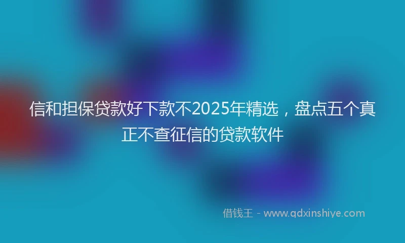 信和担保贷款好下款不2025年精选，盘点五个真正不查征信的贷款软件