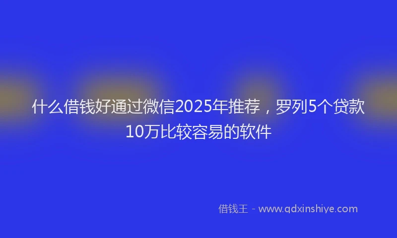 什么借钱好通过微信2025年推荐，罗列5个贷款10万比较容易的软件