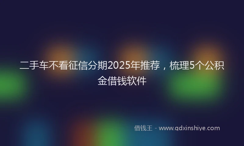 二手车不看征信分期2025年推荐，梳理5个公积金借钱软件