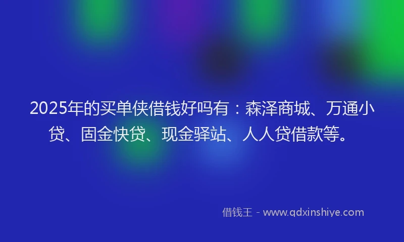 2025年的买单侠借钱好吗有：森泽商城、万通小贷、固金快贷、现金驿站、人人贷借款等。