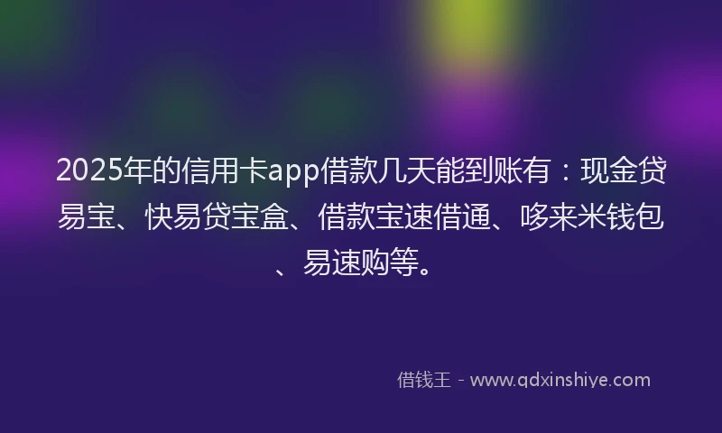2025年的信用卡app借款几天能到账有：现金贷易宝、快易贷宝盒、借款宝速借通、哆来米钱包、易速购等。