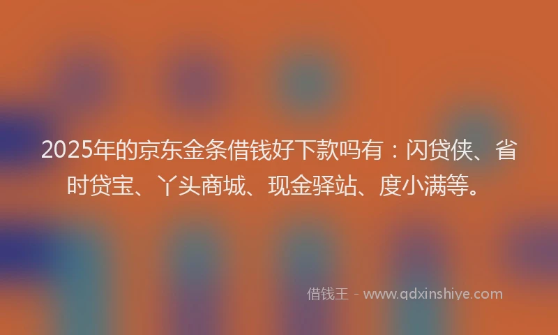 2025年的京东金条借钱好下款吗有:闪贷侠、省时贷宝、丫头商城、现金驿站、度小满等。