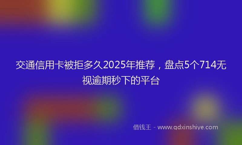 交通信用卡被拒多久2025年推荐，盘点5个714无视逾期秒下的平台
