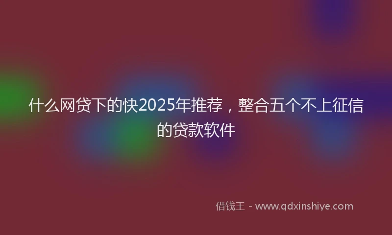 什么网贷下的快2025年推荐，整合五个不上征信的贷款软件