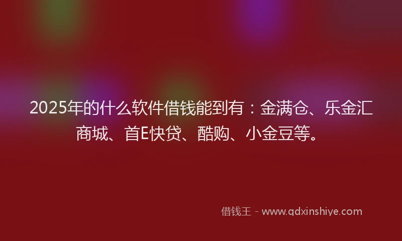 2025年的什么软件借钱能到有：金满仓、乐金汇商城、首E快贷、酷购、小金豆等。