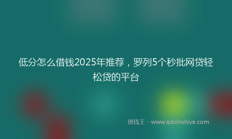 低分怎么借钱2025年推荐，罗列5个秒批网贷轻松贷的平台
