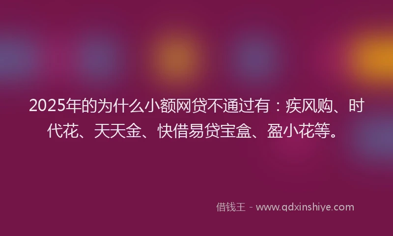 2025年的为什么小额网贷不通过有：疾风购、时代花、天天金、快借易贷宝盒、盈小花等。