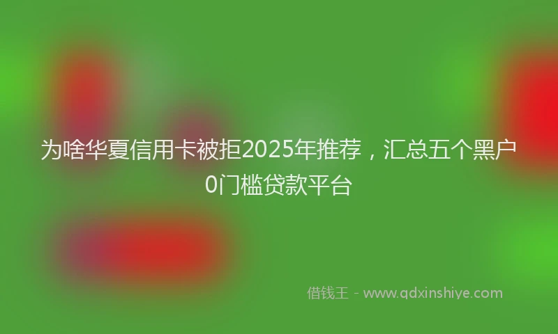 为啥华夏信用卡被拒2025年推荐，汇总五个黑户0门槛贷款平台