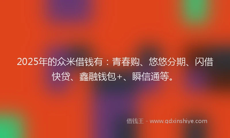 2025年的众米借钱有：青春购、悠悠分期、闪借快贷、鑫融钱包+、瞬信通等。