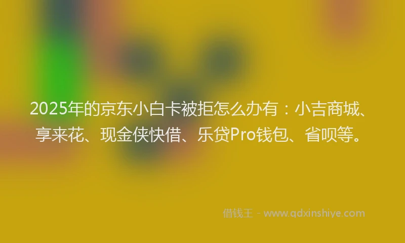 2025年的京东小白卡被拒怎么办有：小吉商城、享来花、现金侠快借、乐贷Pro钱包、省呗等。