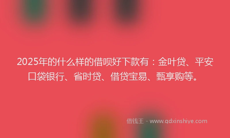 2025年的什么样的借呗好下款有：金叶贷、平安口袋银行、省时贷、借贷宝易、甄享购等。