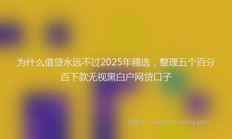为什么借贷永远不过2025年精选，整理五个百分百下款无视黑白户网贷口子