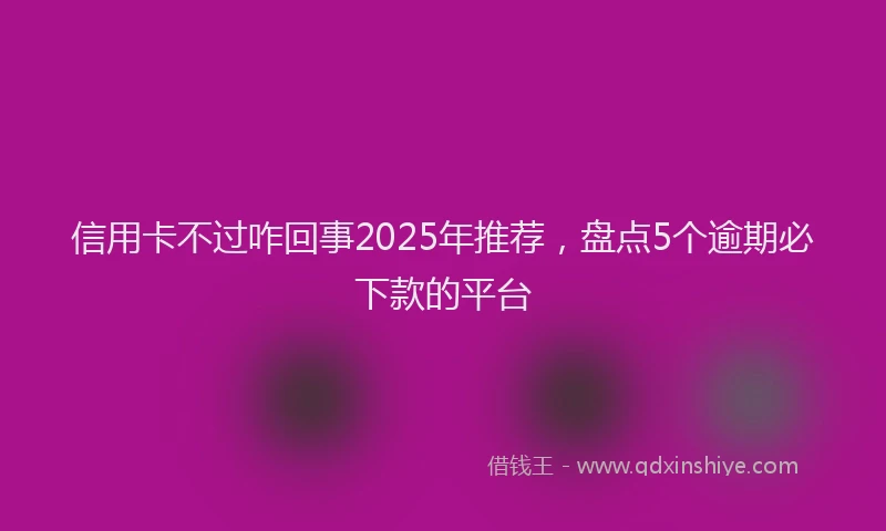 信用卡不过咋回事2025年推荐，盘点5个逾期必下款的平台
