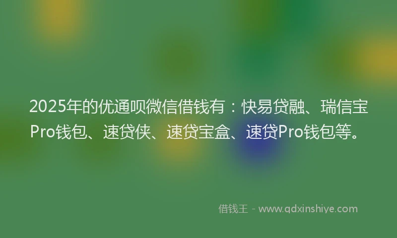 2025年的优通呗微信借钱有：快易贷融、瑞信宝Pro钱包、速贷侠、速贷宝盒、速贷Pro钱包等。