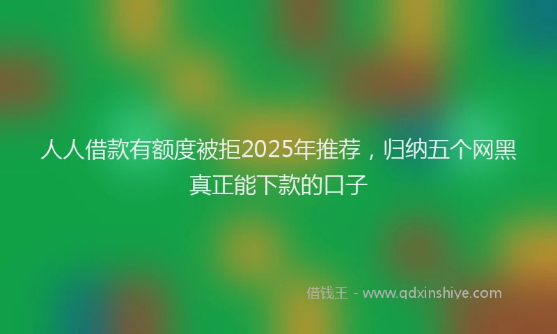 人人借款有额度被拒2025年推荐，归纳五个网黑真正能下款的口子