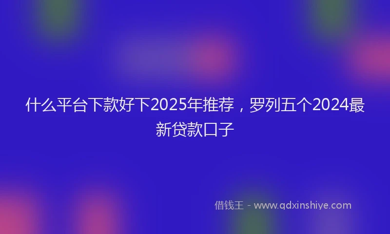 什么平台下款好下2025年推荐，罗列五个2024最新贷款口子