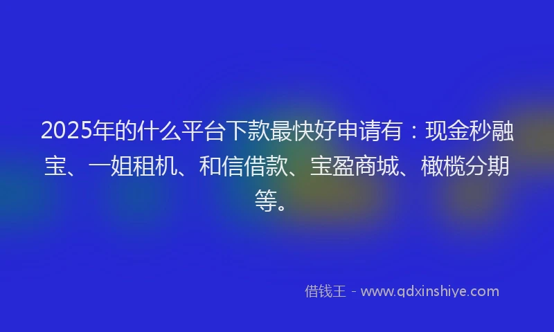 2025年的什么平台下款最快好申请有：现金秒融宝、一姐租机、和信借款、宝盈商城、橄榄分期等。