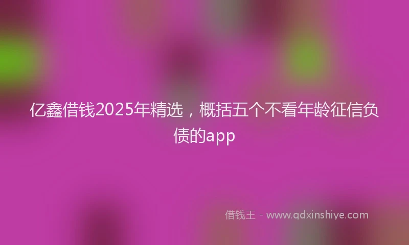 亿鑫借钱2025年精选，概括五个不看年龄征信负债的app