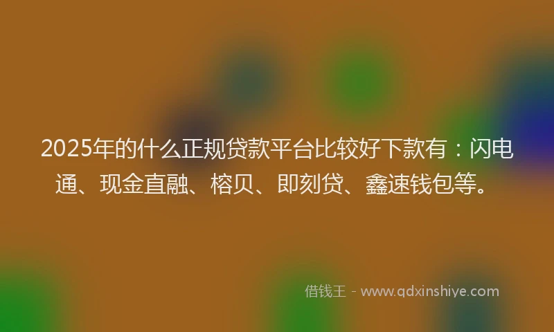 2025年的什么正规贷款平台比较好下款有:闪电通、现金直融、榕贝、即刻贷、鑫速钱包等。